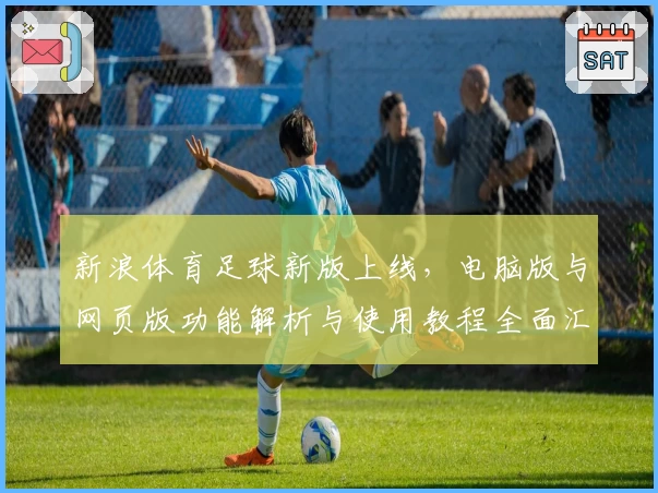 新浪体育足球新版上线，电脑版与网页版功能解析与使用教程全面汇总