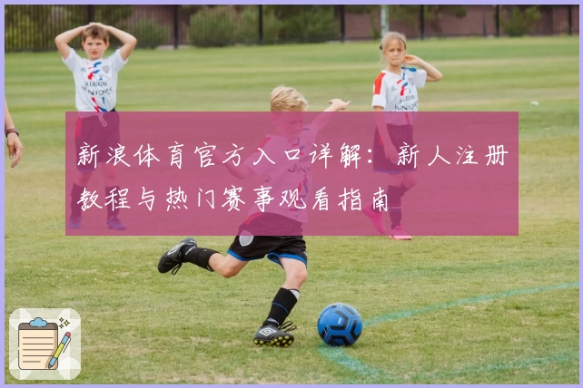 新浪体育官方入口详解:新人注册教程与热门赛事观看指南