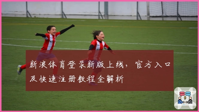 新浪体育登录新版上线，官方入口及快速注册教程全解析