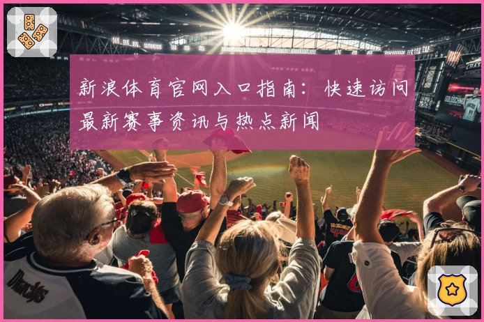 新浪体育官网入口指南：快速访问最新赛事资讯与热点新闻