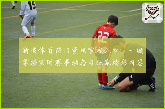 新浪体育热门资讯官方入口：一键掌握实时赛事动态与独家精彩内容