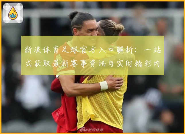 新浪体育足球官方入口解析：一站式获取最新赛事资讯与实时精彩内容