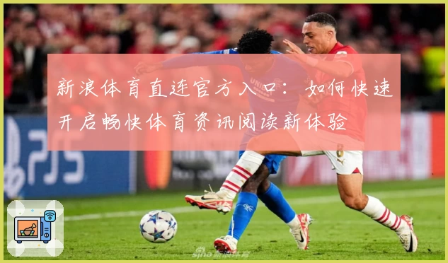 新浪体育直连官方入口：如何快速开启畅快体育资讯阅读新体验