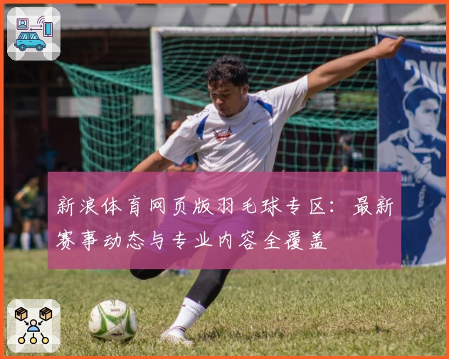 新浪体育网页版羽毛球专区：最新赛事动态与专业内容全覆盖