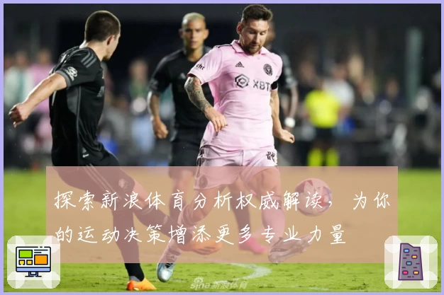探索新浪体育分析权威解读,为你的运动决策增添更多专业力量