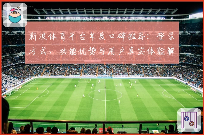 新浪体育平台年度口碑推荐：登录方式、功能优势与用户真实体验解析