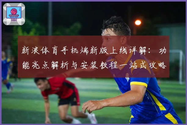 新浪体育手机端新版上线详解：功能亮点解析与安装教程一站式攻略