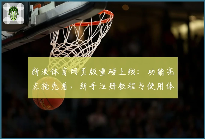 新浪体育网页版重磅上线：功能亮点抢先看，新手注册教程与使用体验全攻略