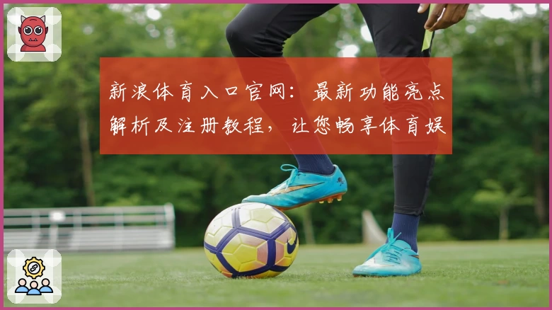 新浪体育入口官网：最新功能亮点解析及注册教程，让您畅享体育娱乐体验