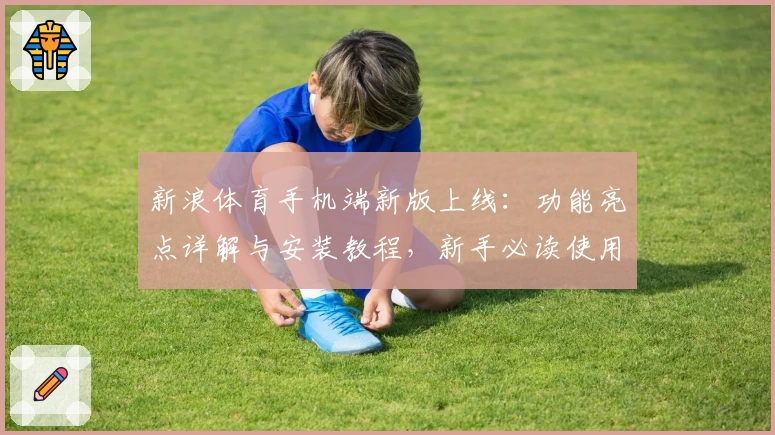 新浪体育手机端新版上线：功能亮点详解与安装教程，新手必读使用指南
