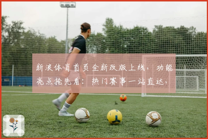 新浪体育首页全新改版上线，功能亮点抢先看：热门赛事一站直达，带你解锁观赛新体验