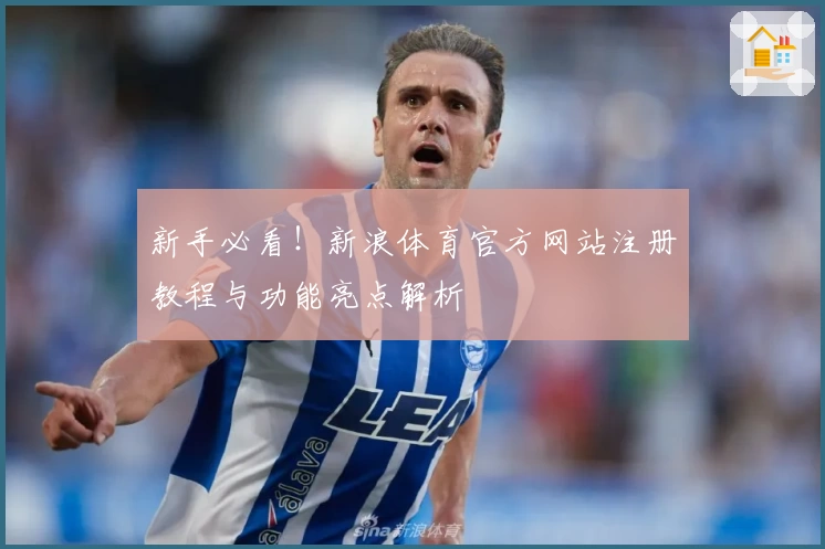 新手必看！新浪体育官方网站注册教程与功能亮点解析