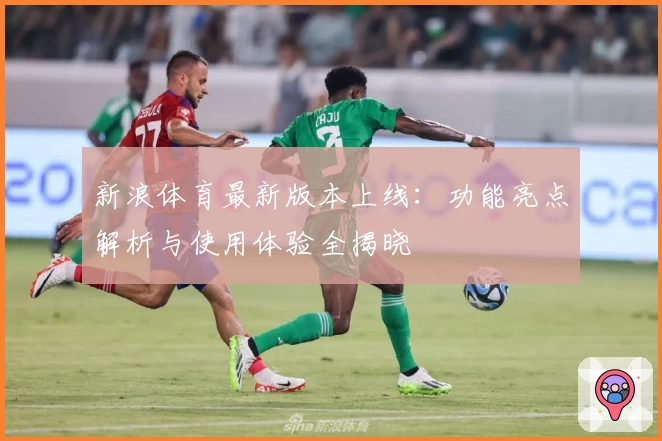 新浪体育最新版本上线：功能亮点解析与使用体验全揭晓