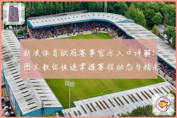 新浪体育欧冠赛事官方入口详解：图文教你快速掌握赛程动态与精彩看点