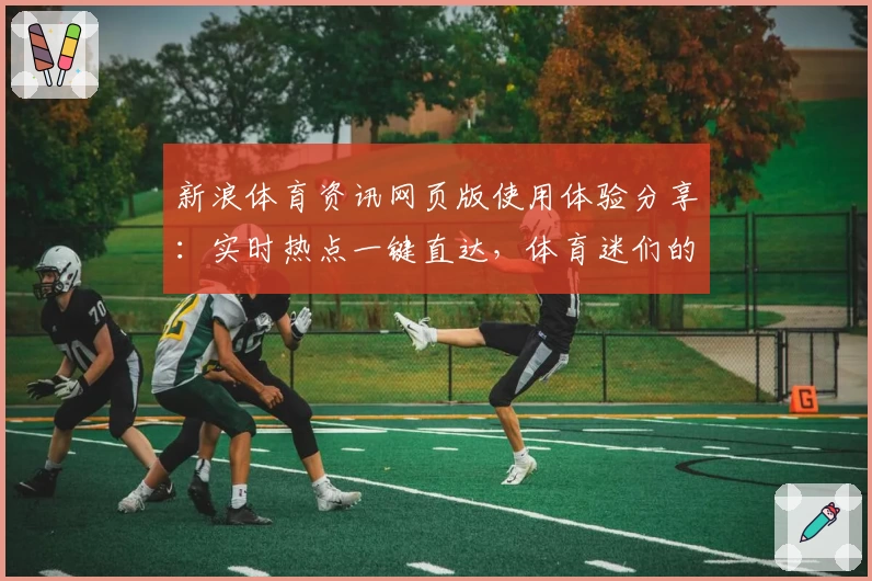 新浪体育资讯网页版使用体验分享：实时热点一键直达，体育迷们的必备平台
