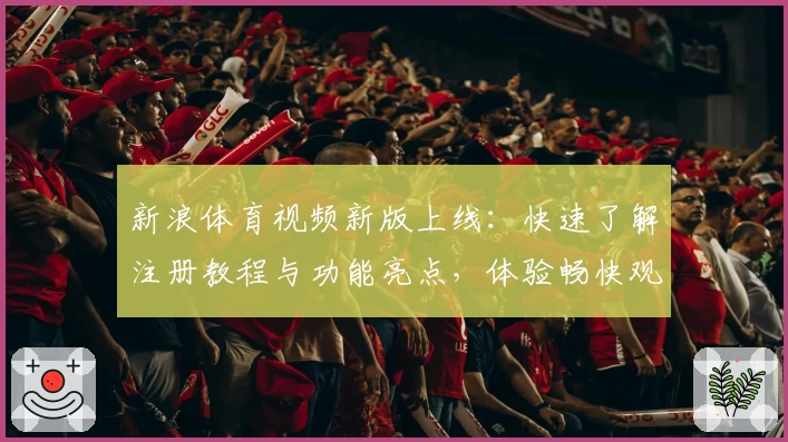 新浪体育视频新版上线：快速了解注册教程与功能亮点，体验畅快观赛之旅