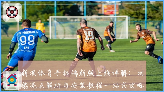 新浪体育手机端新版上线详解：功能亮点解析与安装教程一站式攻略