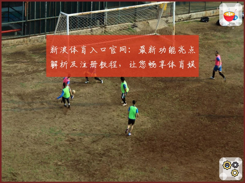 新浪体育入口官网：最新功能亮点解析及注册教程，让您畅享体育娱乐体验