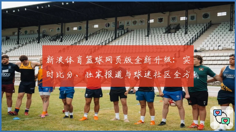 新浪体育篮球网页版全新升级：实时比分、独家报道与球迷社区全方位深度体验