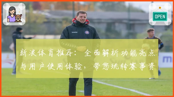 新浪体育推荐：全面解析功能亮点与用户使用体验，带您玩转赛事资讯新体验