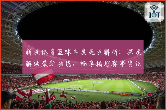 新浪体育篮球年度亮点解析：深度解读最新功能，畅享精彩赛事资讯