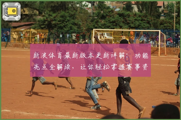 新浪体育最新版本更新详解：功能亮点全解读，让你轻松掌握赛事资讯新体验