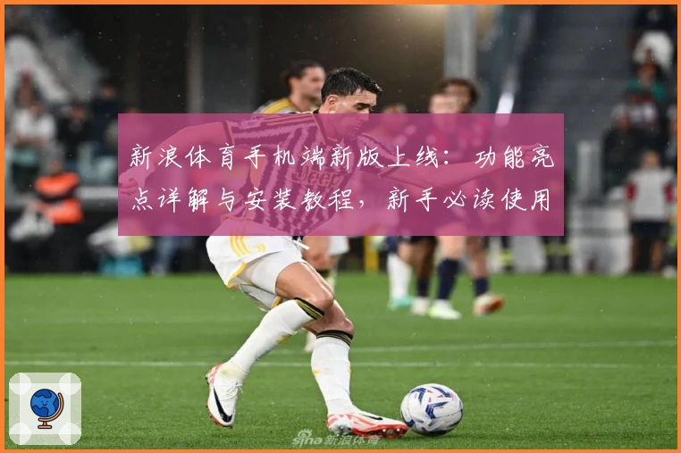 新浪体育手机端新版上线：功能亮点详解与安装教程，新手必读使用指南