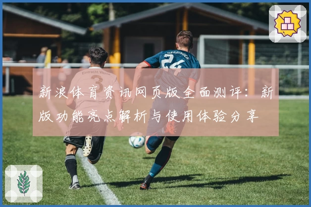 新浪体育资讯网页版全面测评：新版功能亮点解析与使用体验分享