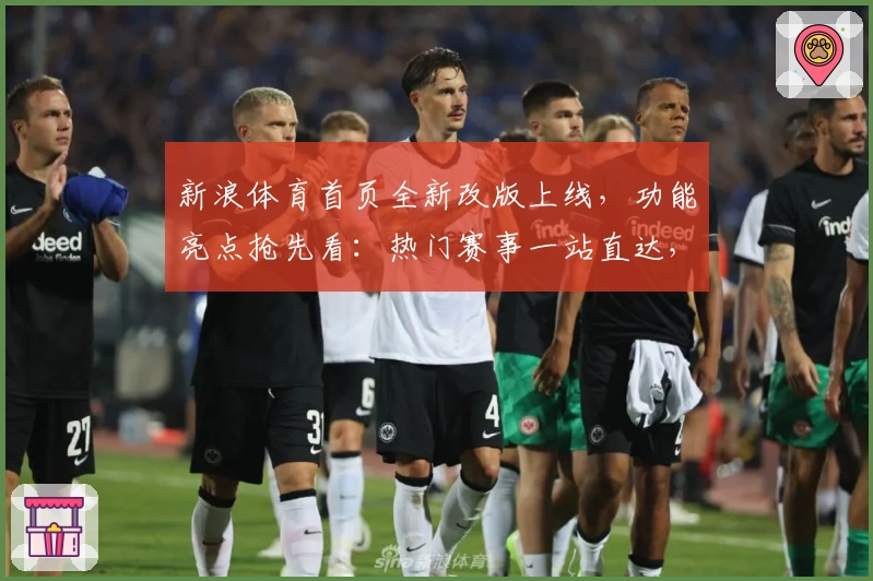 新浪体育首页全新改版上线，功能亮点抢先看：热门赛事一站直达，带你解锁观赛新体验