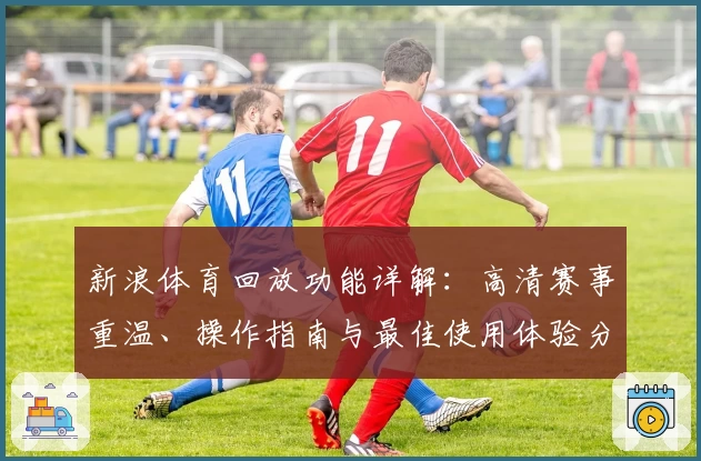 新浪体育回放功能详解：高清赛事重温、操作指南与最佳使用体验分享