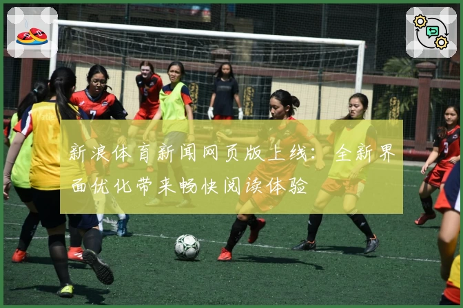 新浪体育新闻网页版上线：全新界面优化带来畅快阅读体验