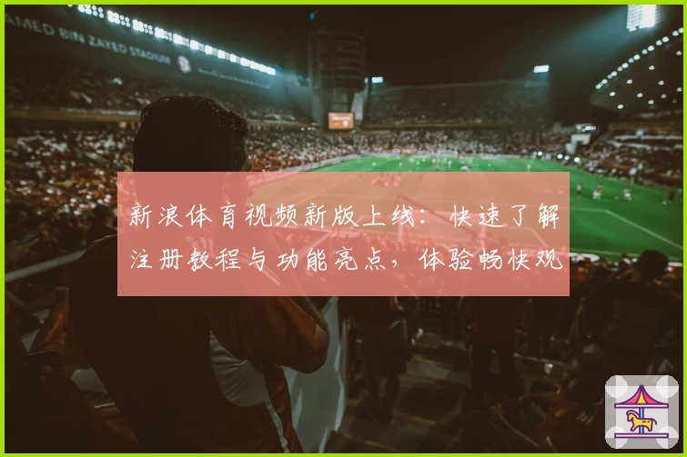 新浪体育视频新版上线：快速了解注册教程与功能亮点，体验畅快观赛之旅