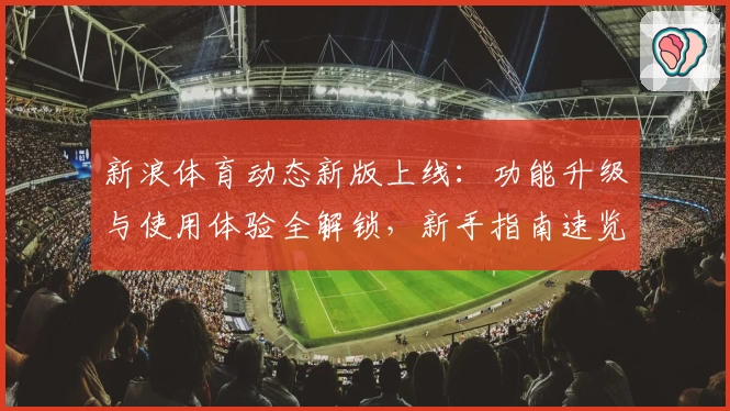 新浪体育动态新版上线：功能升级与使用体验全解锁，新手指南速览