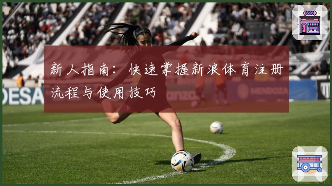 新人指南：快速掌握新浪体育注册流程与使用技巧