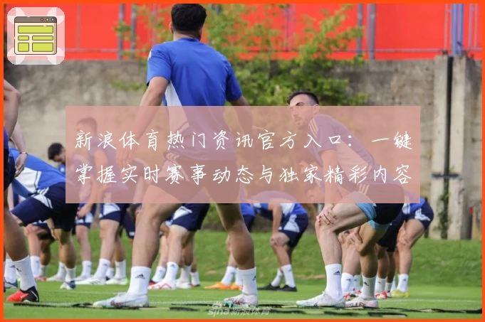 新浪体育热门资讯官方入口：一键掌握实时赛事动态与独家精彩内容
