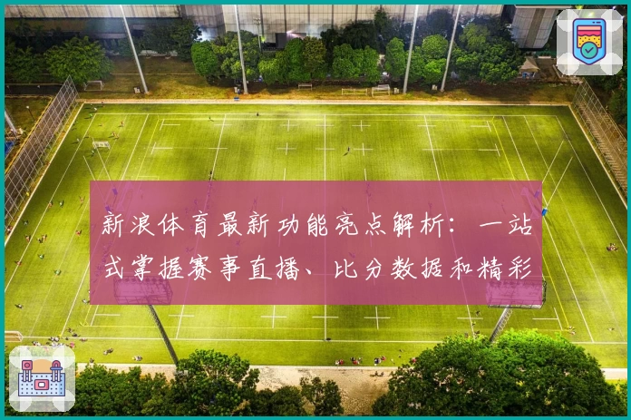 新浪体育最新功能亮点解析：一站式掌握赛事直播、比分数据和精彩资讯