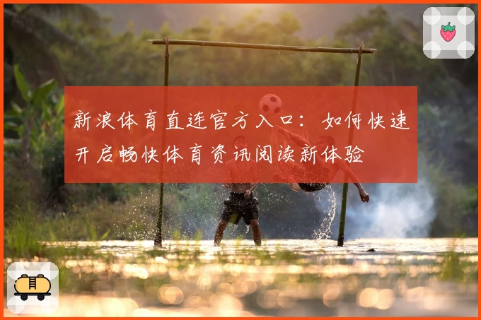新浪体育直连官方入口：如何快速开启畅快体育资讯阅读新体验