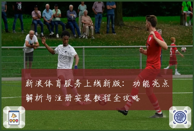 新浪体育服务上线新版：功能亮点解析与注册安装教程全攻略