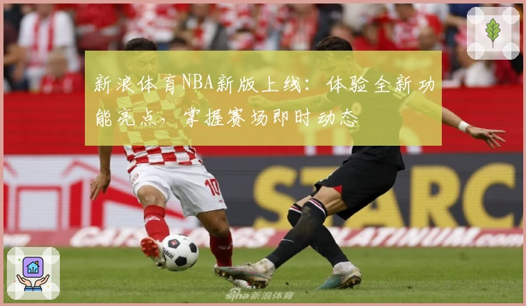 新浪体育NBA新版上线：体验全新功能亮点，掌握赛场即时动态