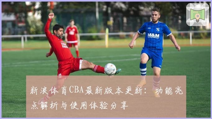 新浪体育CBA最新版本更新：功能亮点解析与使用体验分享