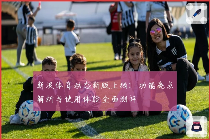 新浪体育动态新版上线：功能亮点解析与使用体验全面测评