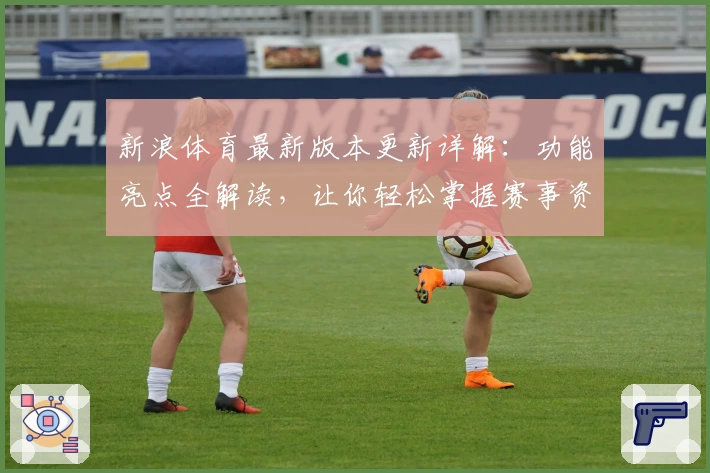 新浪体育最新版本更新详解：功能亮点全解读，让你轻松掌握赛事资讯新体验