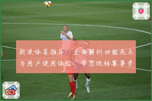 新浪体育推荐：全面解析功能亮点与用户使用体验，带您玩转赛事资讯新体验