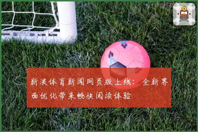 新浪体育新闻网页版上线：全新界面优化带来畅快阅读体验