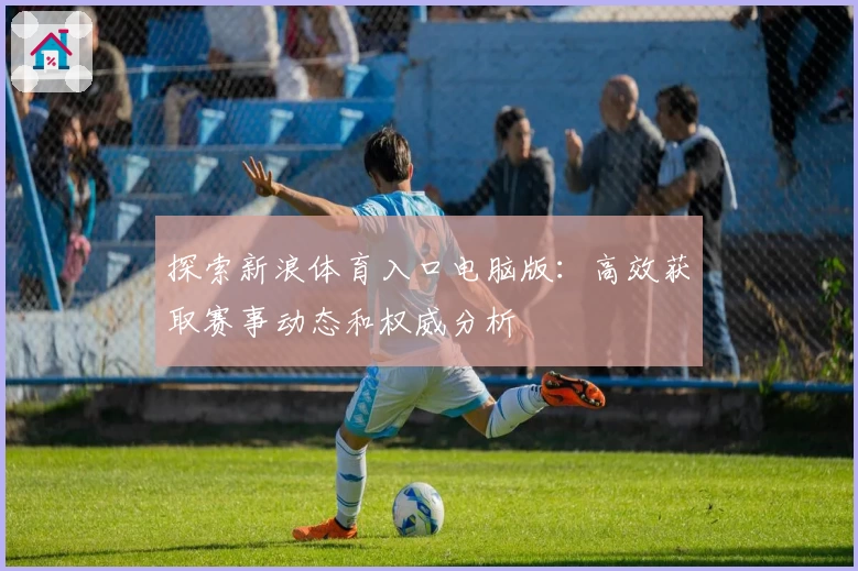 探索新浪体育入口电脑版：高效获取赛事动态和权威分析