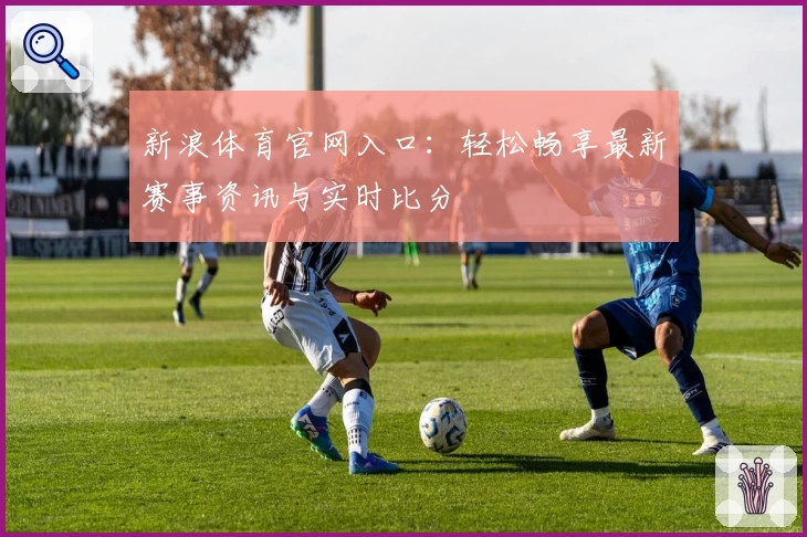 新浪体育官网入口:轻松畅享最新赛事资讯与实时比分