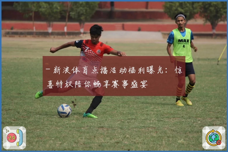 - 新浪体育点播活动福利曝光：惊喜特权陪你畅享赛事盛宴