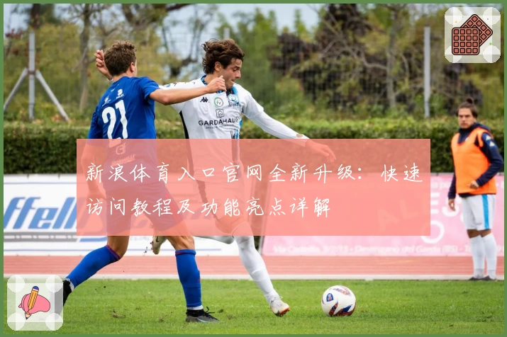 新浪体育入口官网全新升级：快速访问教程及功能亮点详解