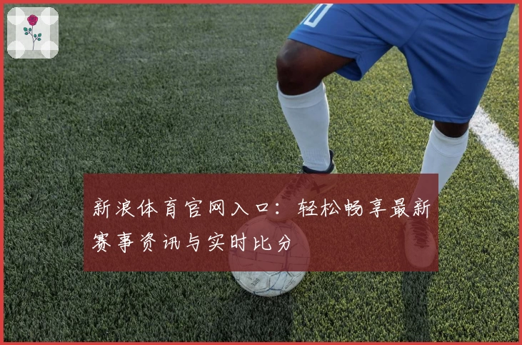 新浪体育官网入口:轻松畅享最新赛事资讯与实时比分