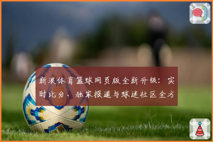 新浪体育篮球网页版全新升级：实时比分、独家报道与球迷社区全方位深度体验